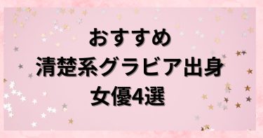 おすすめ清楚系グラビア出身女優4選